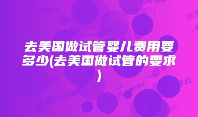 去美国做试管婴儿费用要多少(去美国做试管的要求)