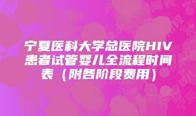 宁夏医科大学总医院HIV患者试管婴儿全流程时间表（附各阶段费用）