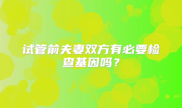 试管前夫妻双方有必要检查基因吗？
