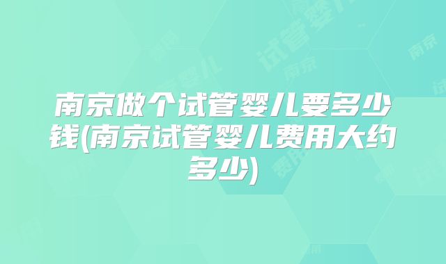南京做个试管婴儿要多少钱(南京试管婴儿费用大约多少)