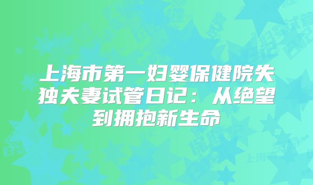 上海市第一妇婴保健院失独夫妻试管日记:从绝望到拥抱新生命