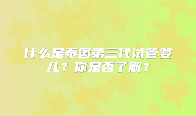 什么是泰国第三代试管婴儿?你是否了解?