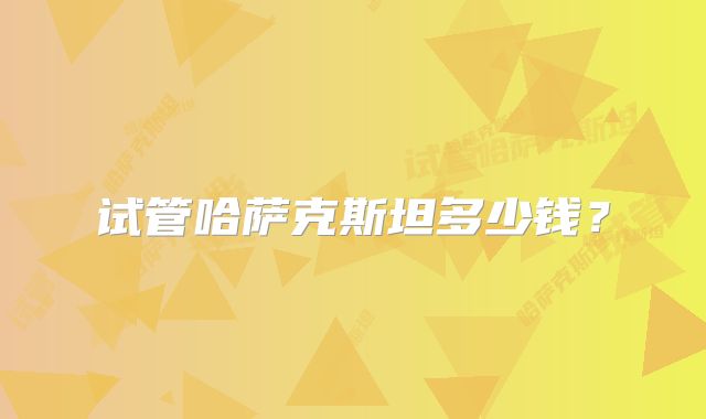 试管哈萨克斯坦多少钱?