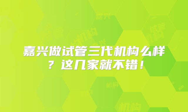 嘉兴做试管三代机构么样?这几家就不错!