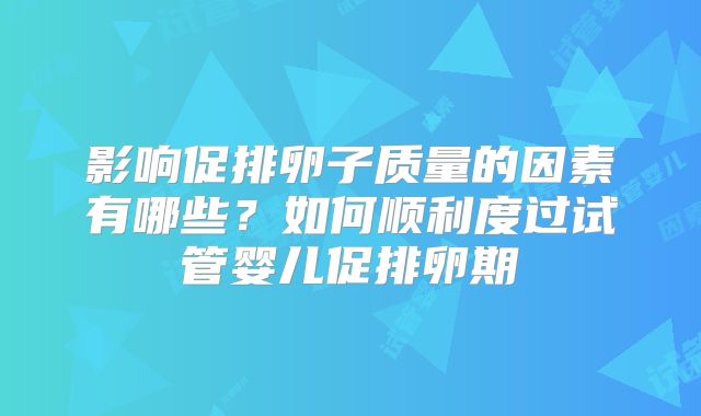 影响促排卵子质量的因素有哪些？如何顺利度过试管婴儿促排卵期