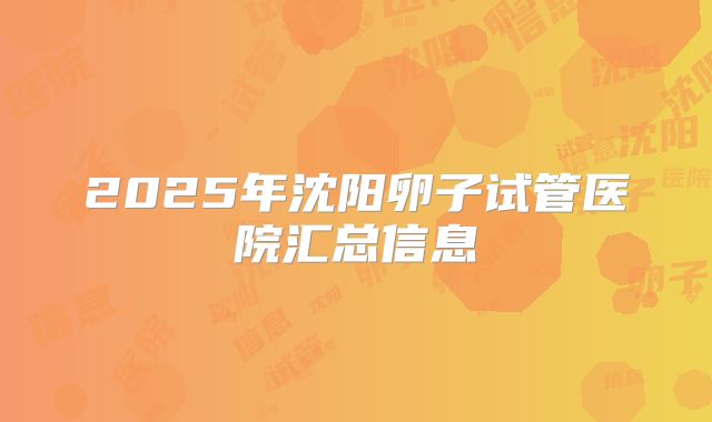 2025年沈阳卵子试管医院汇总信息