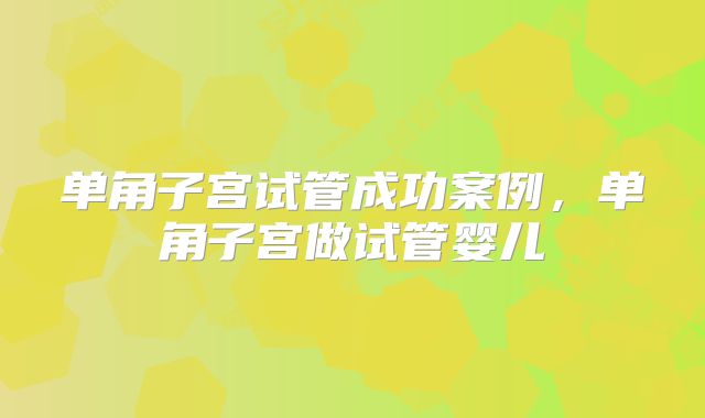 单角子宫试管成功案例,单角子宫做试管婴儿