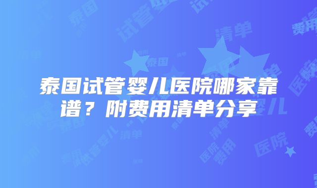 泰国试管婴儿医院哪家靠谱?附费用清单分享