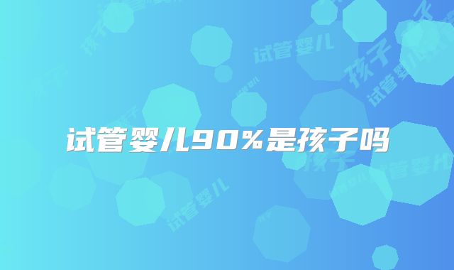 试管婴儿90%是孩子吗