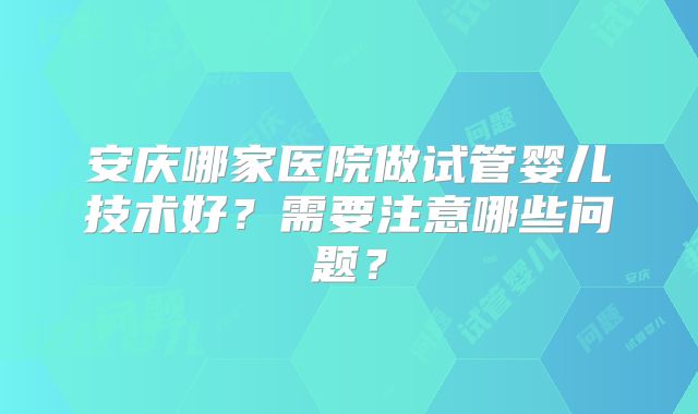 安庆哪家医院做试管婴儿技术好?需要注意哪些问题?