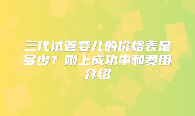 三代试管婴儿的价格表是多少？附上成功率和费用介绍