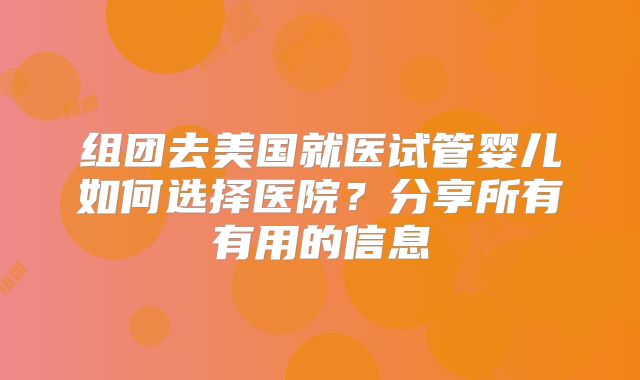 组团去美国就医试管婴儿如何选择医院?分享所有有用的信息