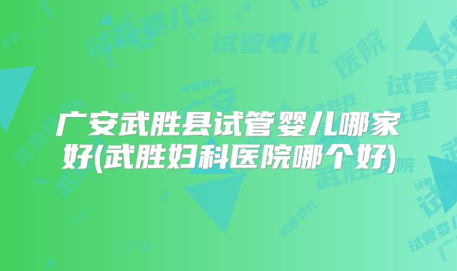 广安武胜县试管婴儿哪家好(武胜妇科医院哪个好)