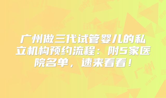 广州做三代试管婴儿的私立机构预约流程:附5家医院名单,速来看看!