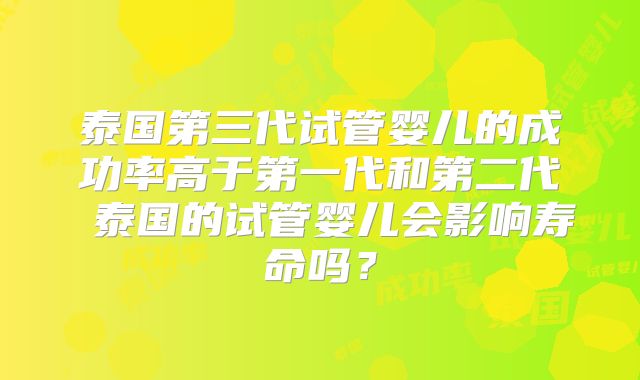 泰国第三代试管婴儿的成功率高于第一代和第二代 泰国的试管婴儿会影响寿命吗?