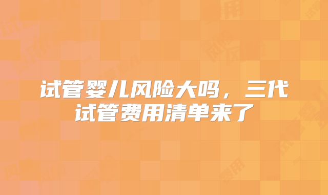 试管婴儿风险大吗，三代试管费用清单来了