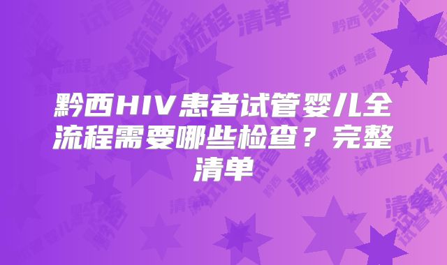 黔西HIV患者试管婴儿全流程需要哪些检查?完整清单