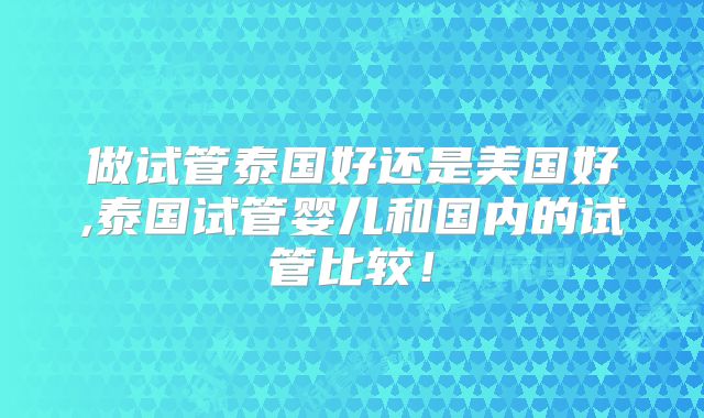 做试管泰国好还是美国好,泰国试管婴儿和国内的试管比较!