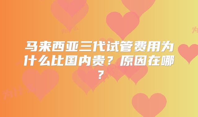 马来西亚三代试管费用为什么比国内贵?原因在哪?