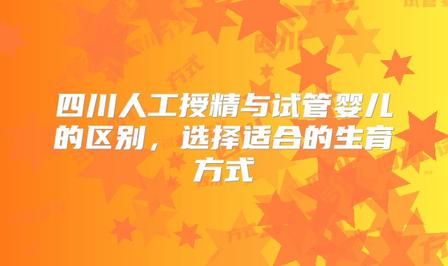 四川人工授精与试管婴儿的区别,选择适合的生育方式