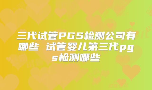 三代试管PGS检测公司有哪些 试管婴儿第三代pgs检测哪些