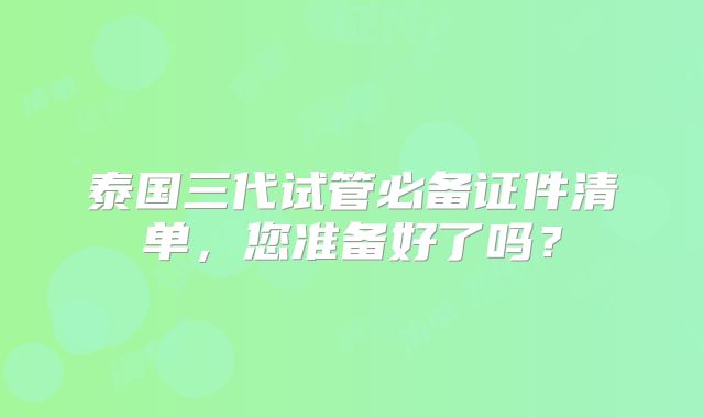泰国三代试管必备证件清单,您准备好了吗?
