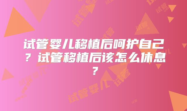 试管婴儿移植后呵护自己？试管移植后该怎么休息？