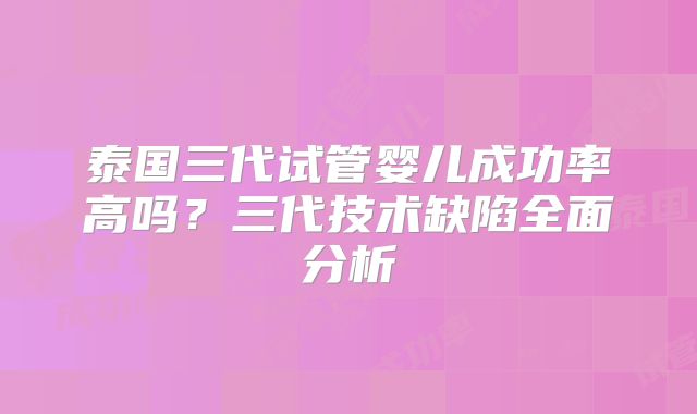 泰国三代试管婴儿成功率高吗？三代技术缺陷全面分析