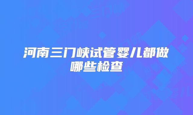 河南三门峡试管婴儿都做哪些检查