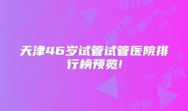 天津46岁试管试管医院排行榜预览!