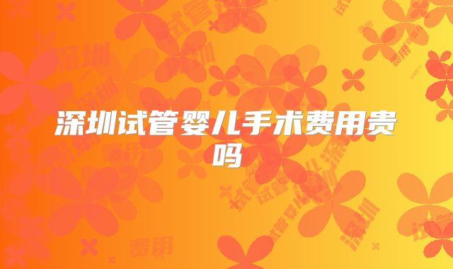 深圳试管婴儿手术费用贵吗