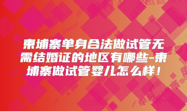 柬埔寨单身合法做试管无需结婚证的地区有哪些-柬埔寨做试管婴儿怎么样!