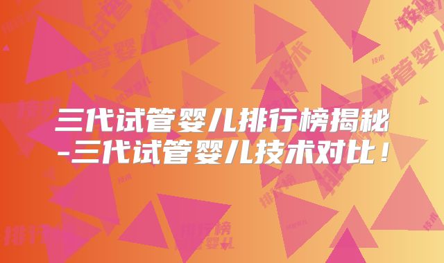 三代试管婴儿排行榜揭秘-三代试管婴儿技术对比！