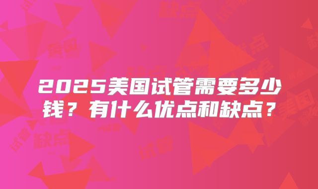 2025美国试管需要多少钱?有什么优点和缺点?
