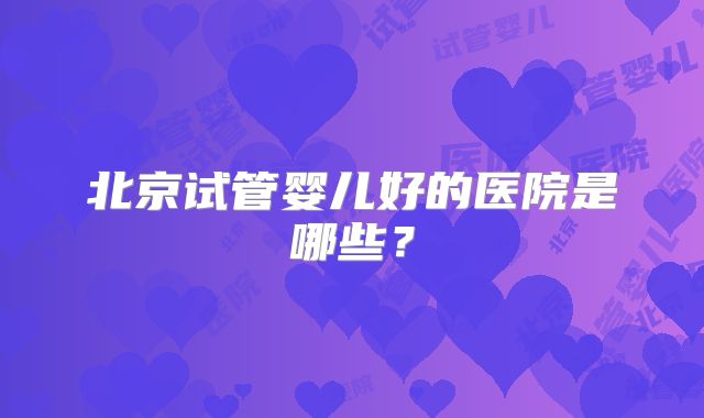 北京试管婴儿好的医院是哪些?
