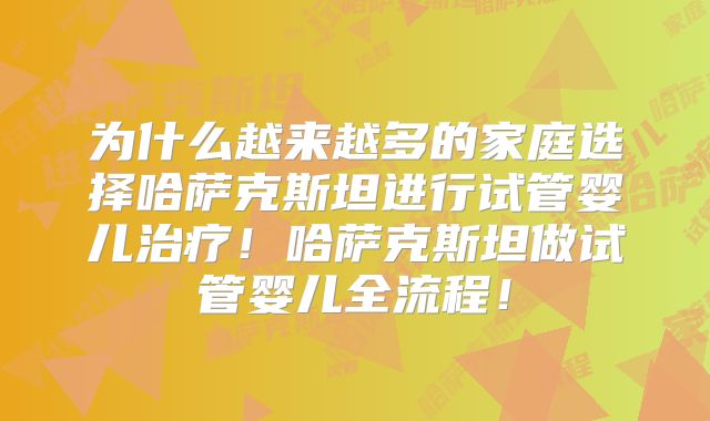 为什么越来越多的家庭选择哈萨克斯坦进行试管婴儿治疗!哈萨克斯坦做试管婴儿全流程!