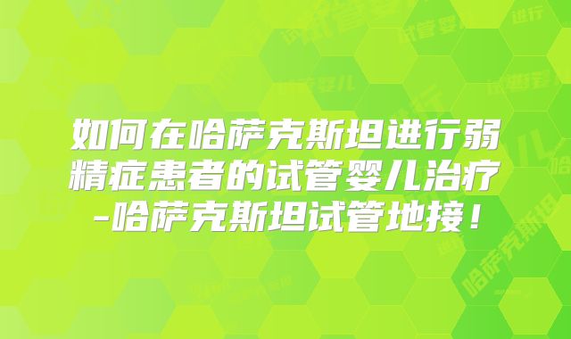 如何在哈萨克斯坦进行弱精症患者的试管婴儿治疗-哈萨克斯坦试管地接!