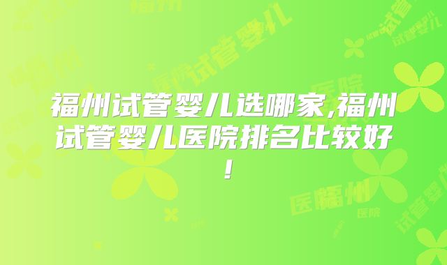 福州试管婴儿选哪家,福州试管婴儿医院排名比较好！
