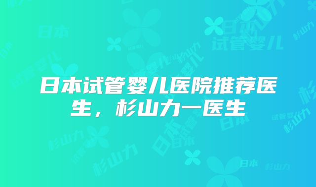 日本试管婴儿医院推荐医生,杉山力一医生