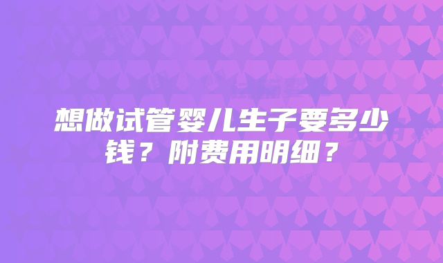 想做试管婴儿生子要多少钱？附费用明细？