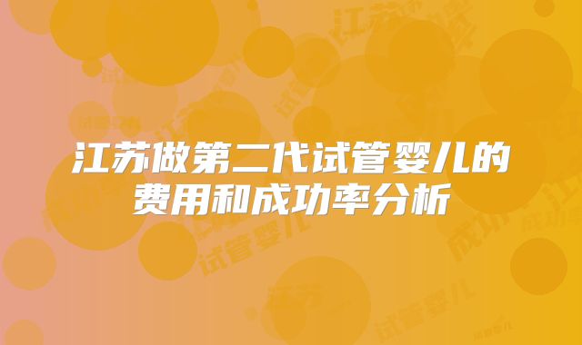 江苏做第二代试管婴儿的费用和成功率分析