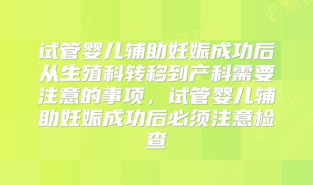 试管婴儿辅助妊娠成功后从生殖科转移到产科需要注意的事项，试管婴儿辅助妊娠成功后必须注意检查