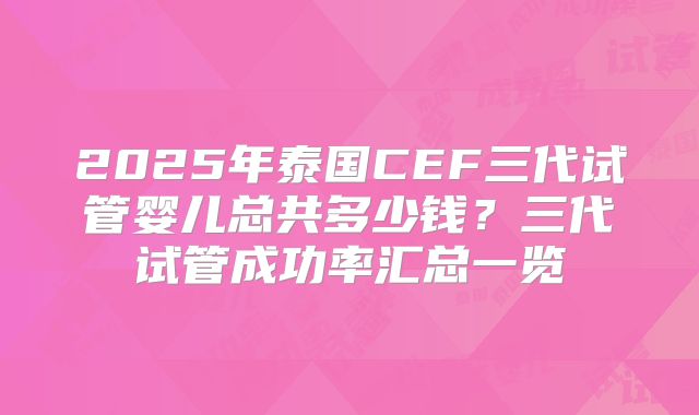 2025年泰国CEF三代试管婴儿总共多少钱?三代试管成功率汇总一览
