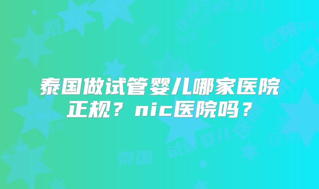 泰国做试管婴儿哪家医院正规？nic医院吗？