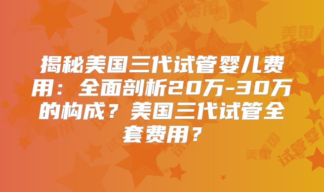 揭秘美国三代试管婴儿费用:全面剖析20万-30万的构成?美国三代试管全套费用?