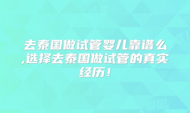 去泰国做试管婴儿靠谱么,选择去泰国做试管的真实经历!