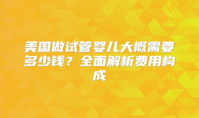 美国做试管婴儿大概需要多少钱?全面解析费用构成
