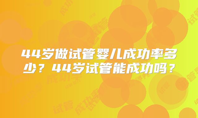 44岁做试管婴儿成功率多少？44岁试管能成功吗？
