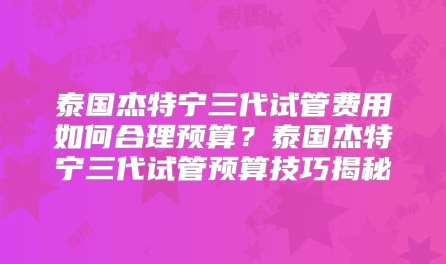 泰国杰特宁三代试管费用如何合理预算？泰国杰特宁三代试管预算技巧揭秘