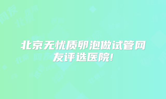 北京无忧质卵泡做试管网友评选医院!